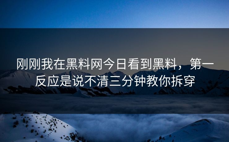 刚刚我在黑料网今日看到黑料，第一反应是说不清三分钟教你拆穿