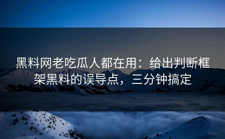 黑料网老吃瓜人都在用：给出判断框架黑料的误导点，三分钟搞定