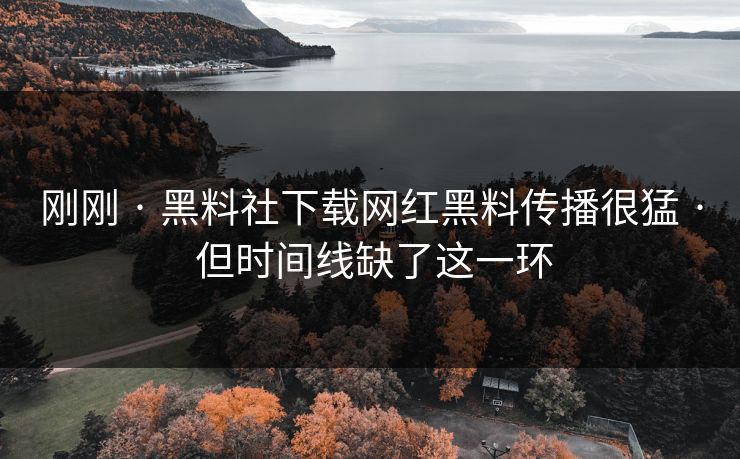 刚刚 · 黑料社下载网红黑料传播很猛 · 但时间线缺了这一环