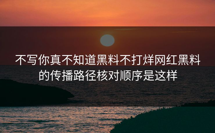 不写你真不知道黑料不打烊网红黑料的传播路径核对顺序是这样