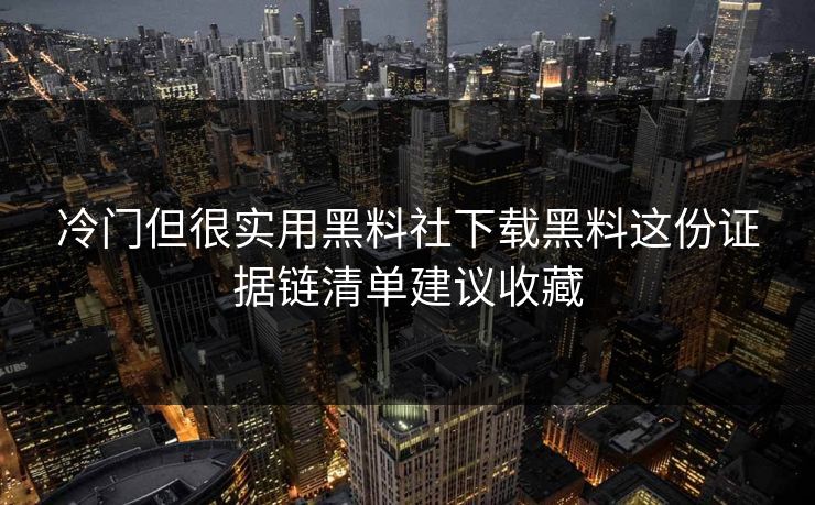冷门但很实用黑料社下载黑料这份证据链清单建议收藏
