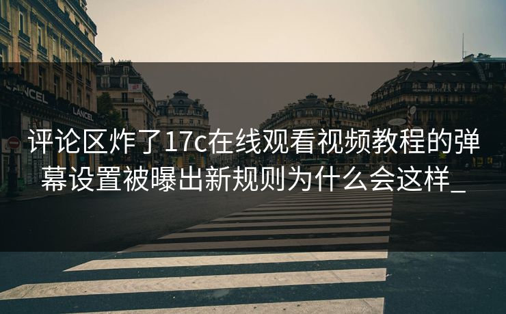 评论区炸了17c在线观看视频教程的弹幕设置被曝出新规则为什么会这样_