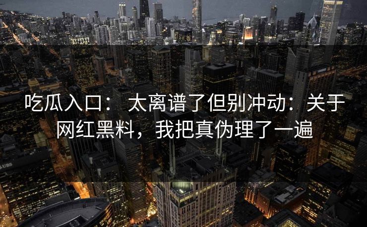 吃瓜入口： 太离谱了但别冲动：关于网红黑料，我把真伪理了一遍