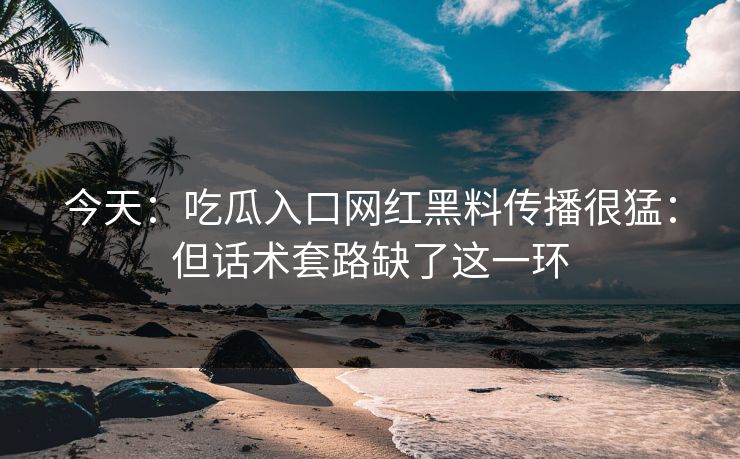 今天:吃瓜入口网红黑料传播很猛:但话术套路缺了这一环 今天:吃瓜入口网红黑料传播很猛:但话术套路缺了这一环