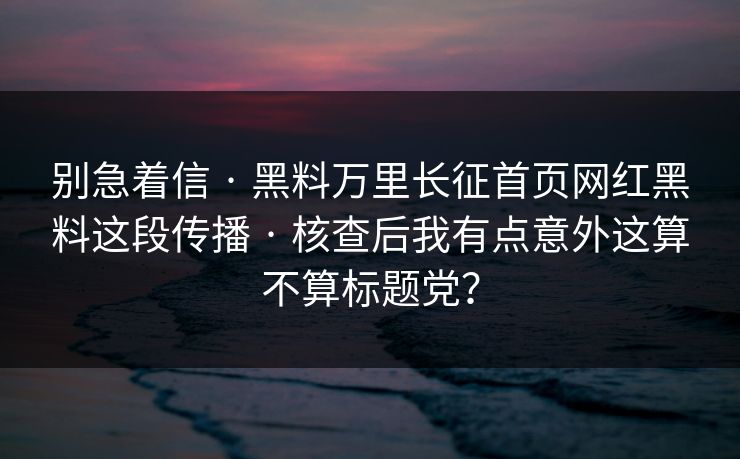 别急着信 · 黑料万里长征首页网红黑料这段传播 · 核查后我有点意外这算不算标题党? 别急着信 · 黑料万里长征首页网红黑料这段传播 · 核查后我有点意外这算不算标题党?