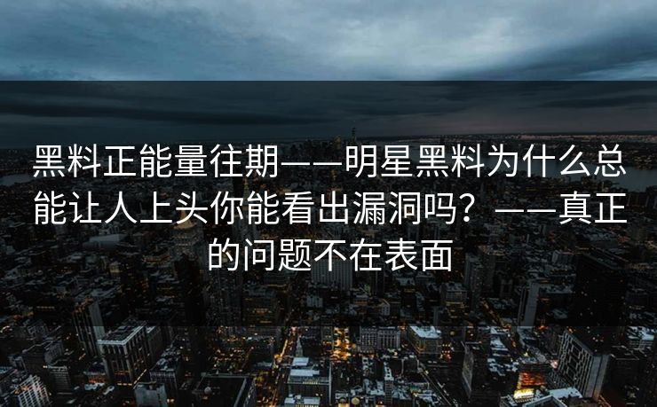 黑料正能量往期——明星黑料为什么总能让人上头你能看出漏洞吗?——真正的问题不在表面 黑料正能量往期——明星黑料为什么总能让人上头你能看出漏洞吗?——真正的问题不在表面