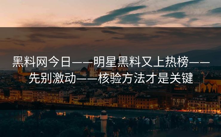 黑料网今日——明星黑料又上热榜——先别激动——核验方法才是关键