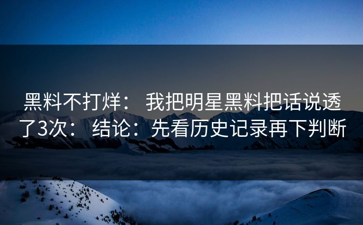 黑料不打烊: 我把明星黑料把话说透了3次: 结论:先看历史记录再下判断 黑料不打烊: 我把明星黑料把话说透了3次: 结论:先看历史记录再下判断