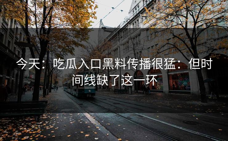 今天：吃瓜入口黑料传播很猛：但时间线缺了这一环