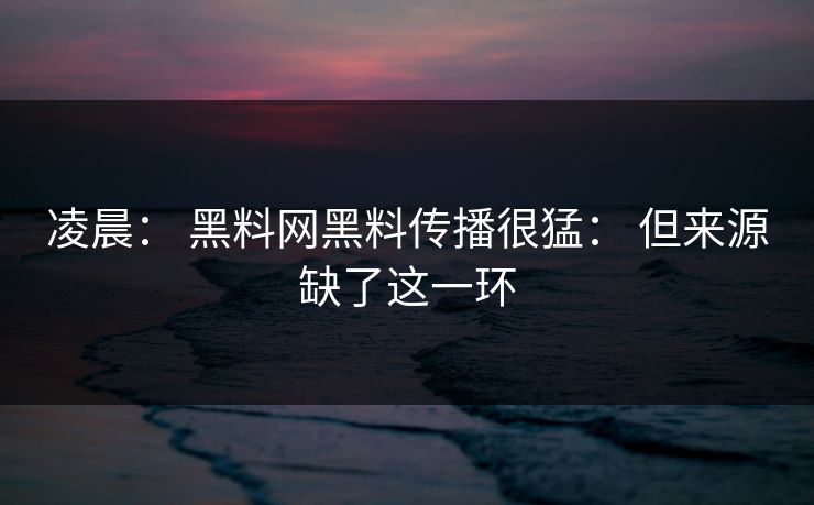 凌晨： 黑料网黑料传播很猛： 但来源缺了这一环