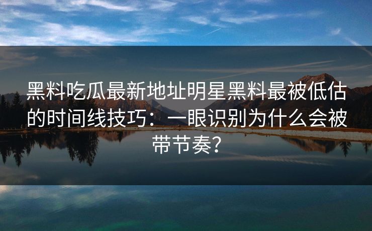 黑料吃瓜最新地址明星黑料最被低估的时间线技巧：一眼识别为什么会被带节奏？