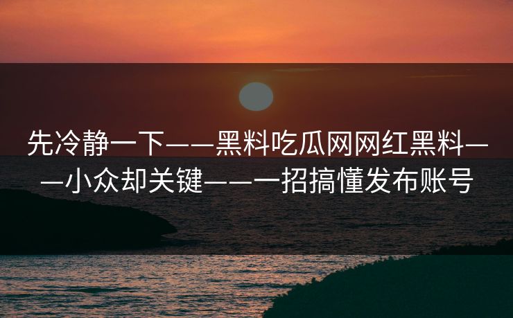 先冷静一下——黑料吃瓜网网红黑料——小众却关键——一招搞懂发布账号