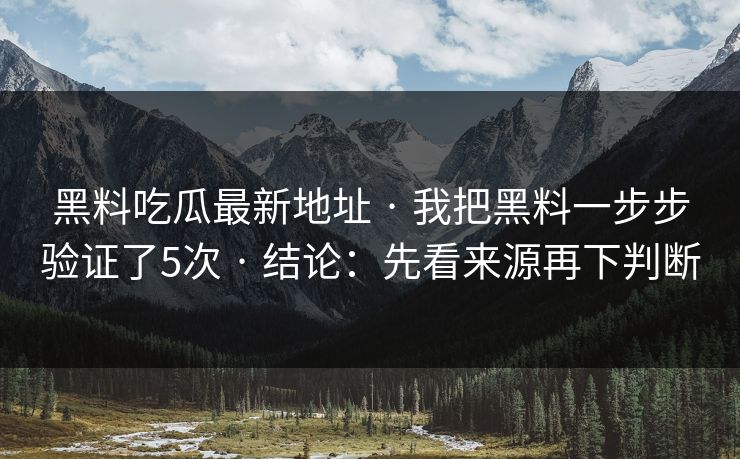 黑料吃瓜最新地址 · 我把黑料一步步验证了5次 · 结论：先看来源再下判断