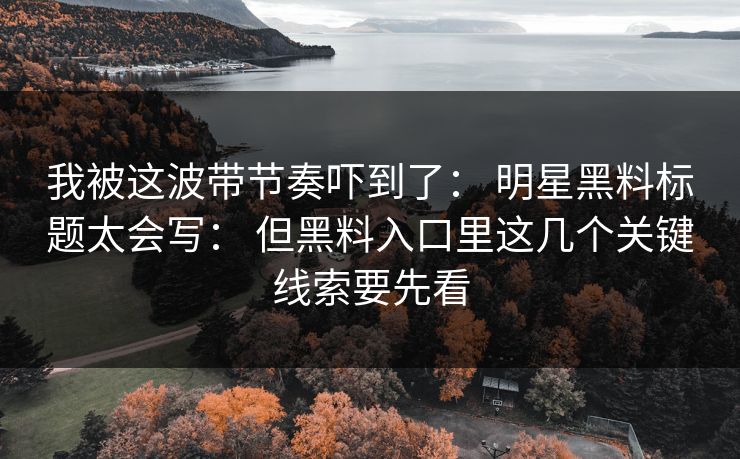 我被这波带节奏吓到了： 明星黑料标题太会写： 但黑料入口里这几个关键线索要先看