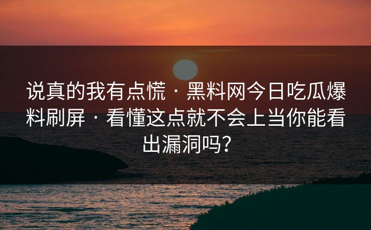 说真的我有点慌 · 黑料网今日吃瓜爆料刷屏 · 看懂这点就不会上当你能看出漏洞吗？