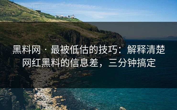 黑料网 · 最被低估的技巧：解释清楚网红黑料的信息差，三分钟搞定