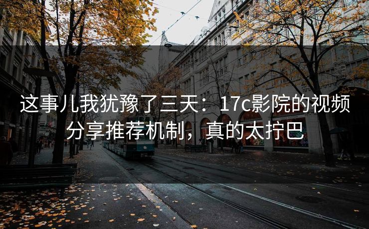 这事儿我犹豫了三天：17c影院的视频分享推荐机制，真的太拧巴