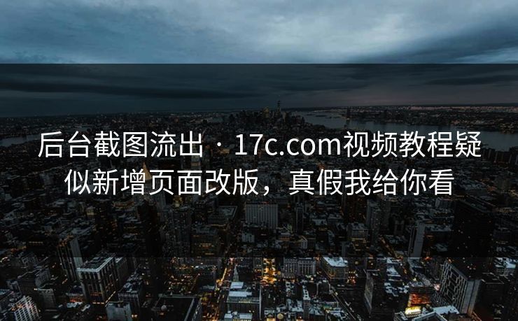 后台截图流出 · 17c.com视频教程疑似新增页面改版，真假我给你看