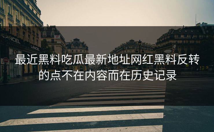 最近黑料吃瓜最新地址网红黑料反转的点不在内容而在历史记录