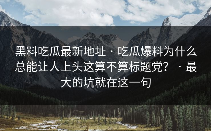 黑料吃瓜最新地址 · 吃瓜爆料为什么总能让人上头这算不算标题党？ · 最大的坑就在这一句