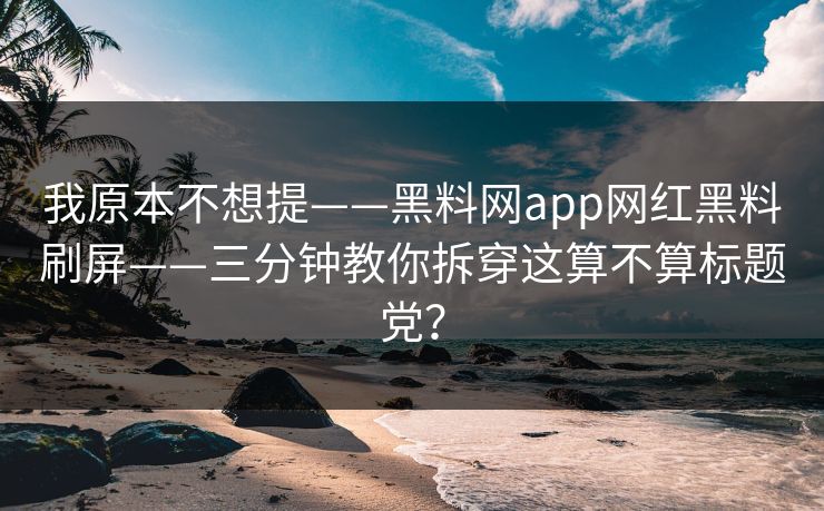 我原本不想提——黑料网app网红黑料刷屏——三分钟教你拆穿这算不算标题党？