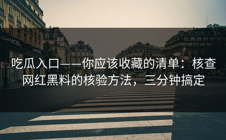 吃瓜入口——你应该收藏的清单：核查网红黑料的核验方法，三分钟搞定