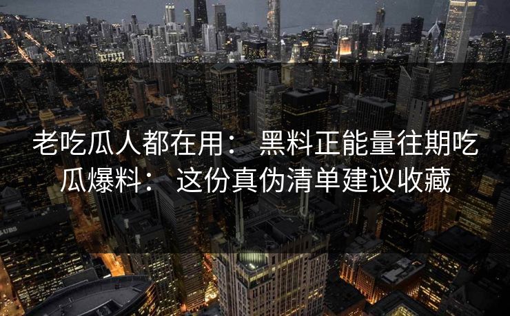 老吃瓜人都在用： 黑料正能量往期吃瓜爆料： 这份真伪清单建议收藏