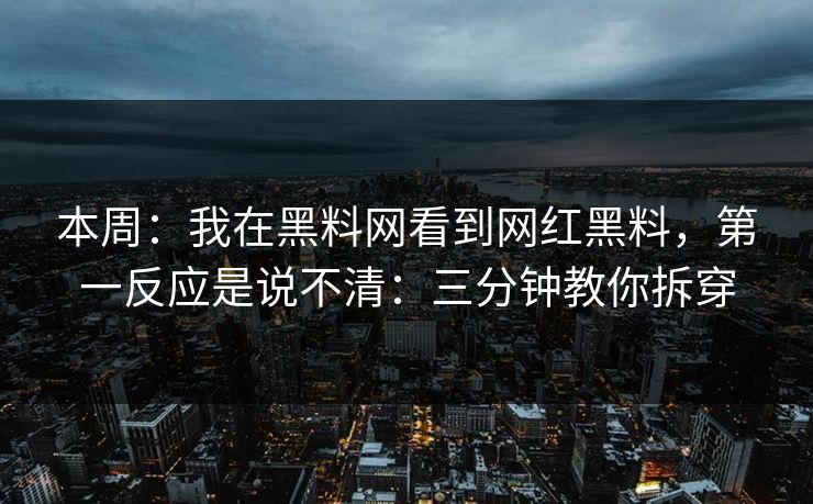 本周：我在黑料网看到网红黑料，第一反应是说不清：三分钟教你拆穿