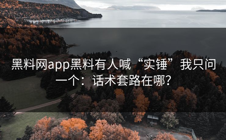 黑料网app黑料有人喊“实锤”我只问一个：话术套路在哪？