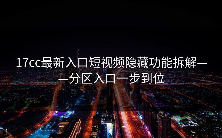 17cc最新入口短视频隐藏功能拆解——分区入口一步到位