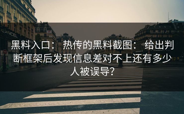 黑料入口： 热传的黑料截图： 给出判断框架后发现信息差对不上还有多少人被误导？