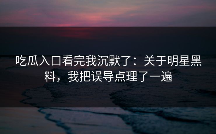 吃瓜入口看完我沉默了：关于明星黑料，我把误导点理了一遍
