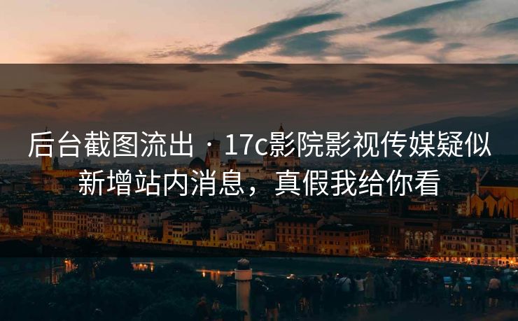 后台截图流出 · 17c影院影视传媒疑似新增站内消息，真假我给你看
