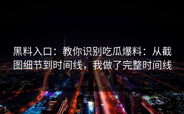 黑料入口：教你识别吃瓜爆料：从截图细节到时间线，我做了完整时间线
