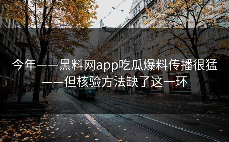 今年——黑料网app吃瓜爆料传播很猛——但核验方法缺了这一环