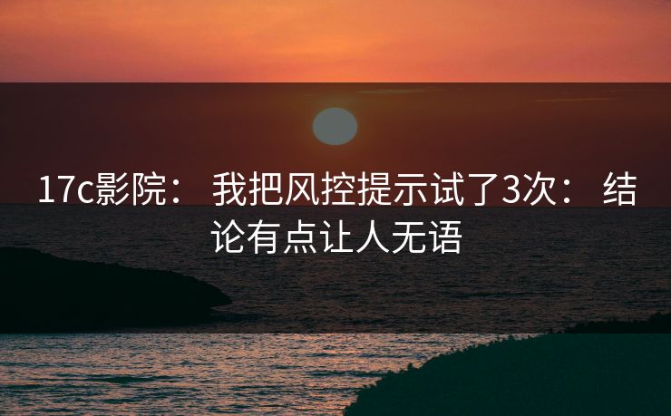 17c影院： 我把风控提示试了3次： 结论有点让人无语