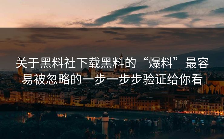 关于黑料社下载黑料的“爆料”最容易被忽略的一步一步步验证给你看