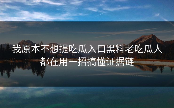 我原本不想提吃瓜入口黑料老吃瓜人都在用一招搞懂证据链 我原本不想提吃瓜入口黑料老吃瓜人都在用一招搞懂证据链