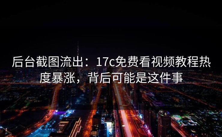 后台截图流出:17c免费看视频教程热度暴涨,背后可能是这件事 后台截图流出:17c免费看视频教程热度暴涨,背后可能是这件事