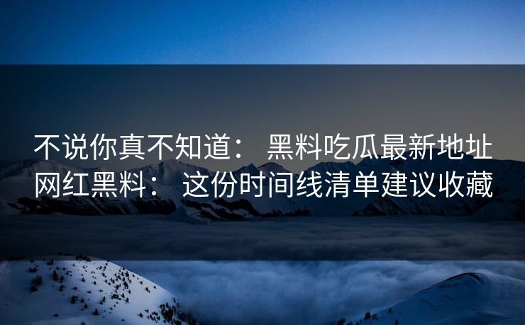 不说你真不知道: 黑料吃瓜最新地址网红黑料: 这份时间线清单建议收藏 不说你真不知道: 黑料吃瓜最新地址网红黑料: 这份时间线清单建议收藏