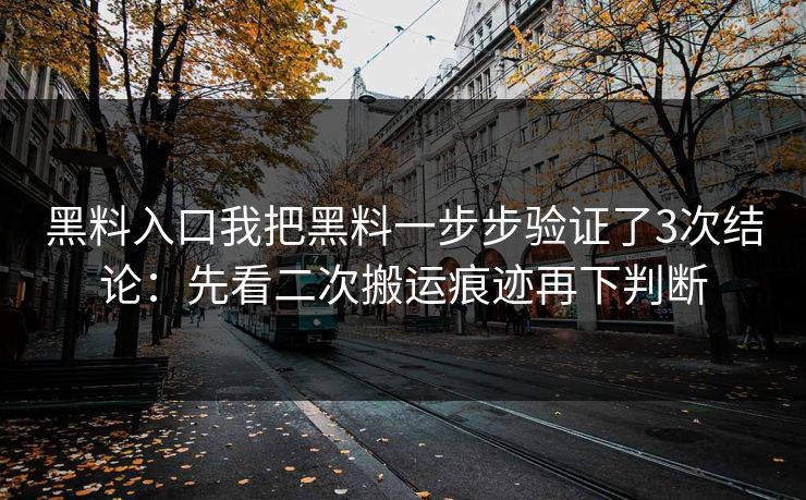黑料入口我把黑料一步步验证了3次结论:先看二次搬运痕迹再下判断 黑料入口我把黑料一步步验证了3次结论:先看二次搬运痕迹再下判断