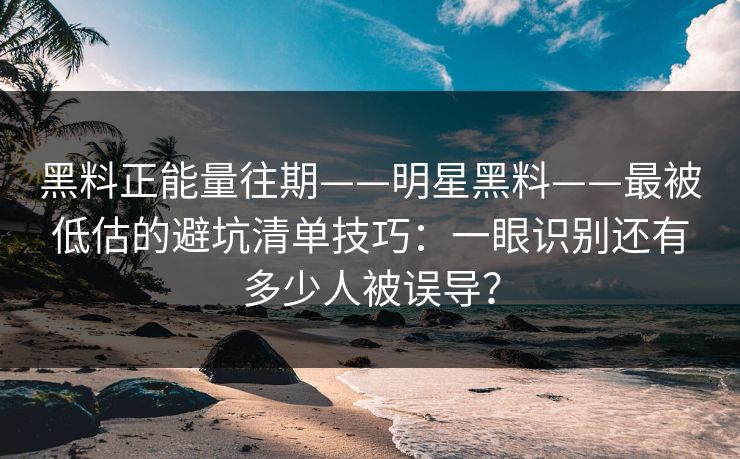 黑料正能量往期——明星黑料——最被低估的避坑清单技巧:一眼识别还有多少人被误导? 黑料正能量往期——明星黑料——最被低估的避坑清单技巧:一眼识别还有多少人被误导?