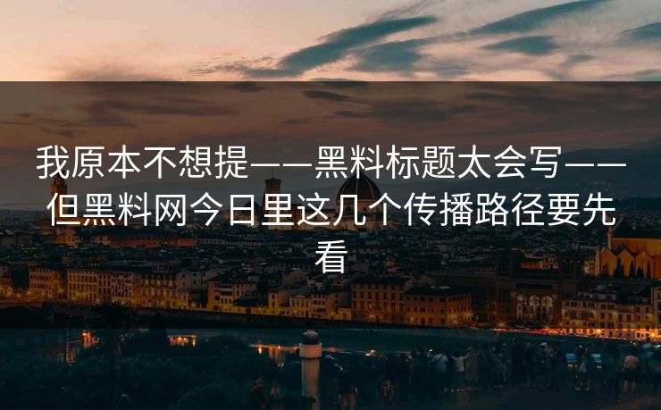 我原本不想提——黑料标题太会写——但黑料网今日里这几个传播路径要先看