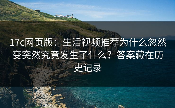 17c网页版:生活视频推荐为什么忽然变突然究竟发生了什么?答案藏在历史记录 17c网页版:生活视频推荐为什么忽然变突然究竟发生了什么?答案藏在历史记录