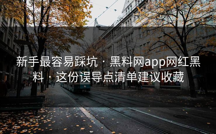 新手最容易踩坑 · 黑料网app网红黑料 · 这份误导点清单建议收藏