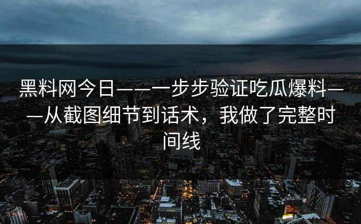 黑料网今日——一步步验证吃瓜爆料——从截图细节到话术,我做了完整时间线 黑料网今日——一步步验证吃瓜爆料——从截图细节到话术,我做了完整时间线