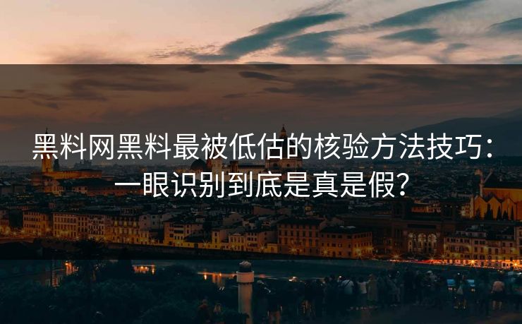 黑料网黑料最被低估的核验方法技巧：一眼识别到底是真是假？