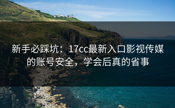 新手必踩坑:17cc最新入口影视传媒的账号安全,学会后真的省事 新手必踩坑:17cc最新入口影视传媒的账号安全,学会后真的省事