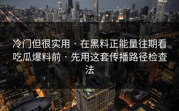 冷门但很实用 · 在黑料正能量往期看吃瓜爆料前 · 先用这套传播路径检查法