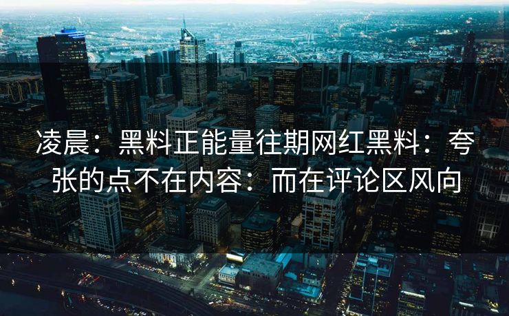 凌晨:黑料正能量往期网红黑料:夸张的点不在内容:而在评论区风向 凌晨:黑料正能量往期网红黑料:夸张的点不在内容:而在评论区风向